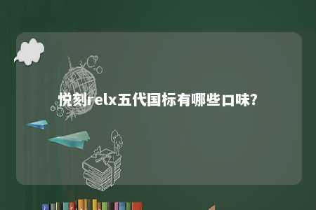 悦刻relx五代国标有哪些口味
？ 